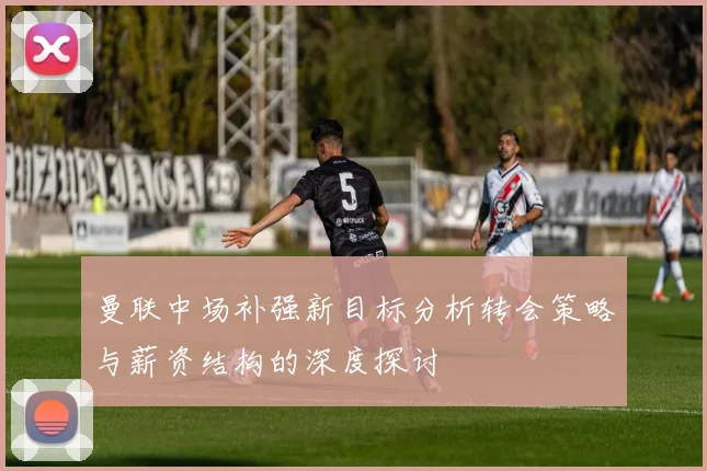 曼联中场补强新目标分析转会策略与薪资结构的深度探讨