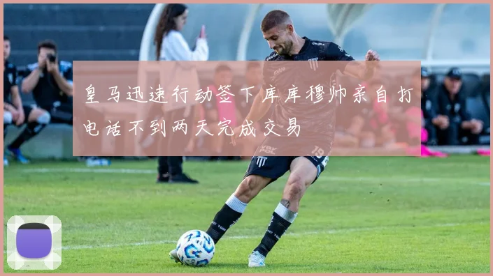 皇马迅速行动签下库库穆帅亲自打电话不到两天完成交易