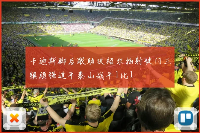 卡迪斯脚后跟助攻绍尔抽射破门三镇顽强追平泰山战平1比1