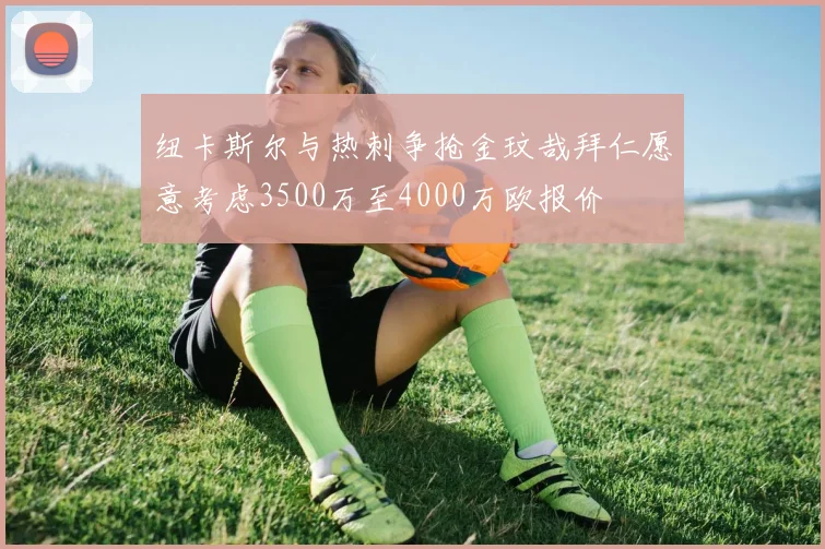 纽卡斯尔与热刺争抢金玟哉拜仁愿意考虑3500万至4000万欧报价