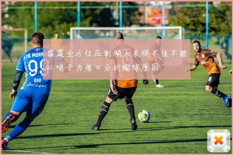 雷霆全方位压制湖人表现不佳不能以哨子为借口分析输球原因