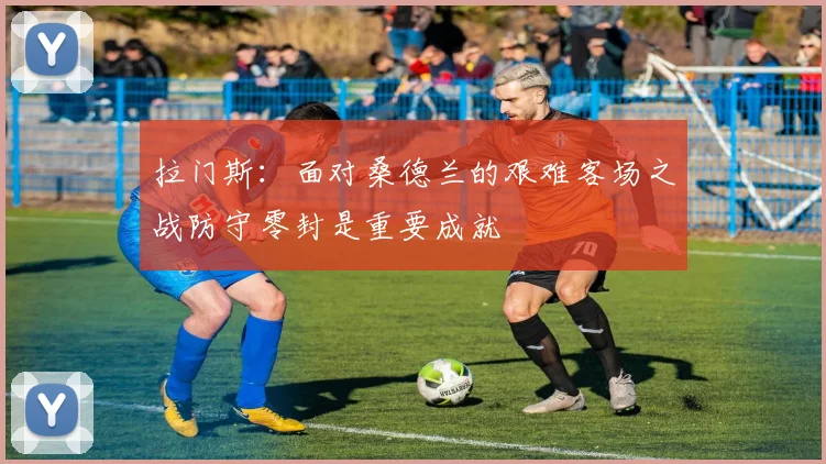拉门斯：面对桑德兰的艰难客场之战防守零封是重要成就