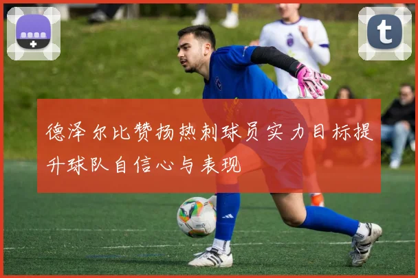 德泽尔比赞扬热刺球员实力目标提升球队自信心与表现