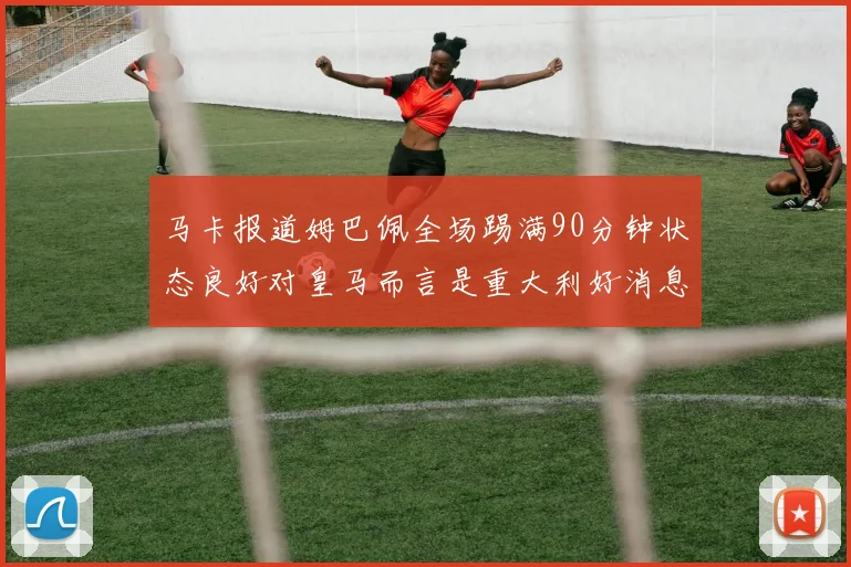 马卡报道姆巴佩全场踢满90分钟状态良好对皇马而言是重大利好消息