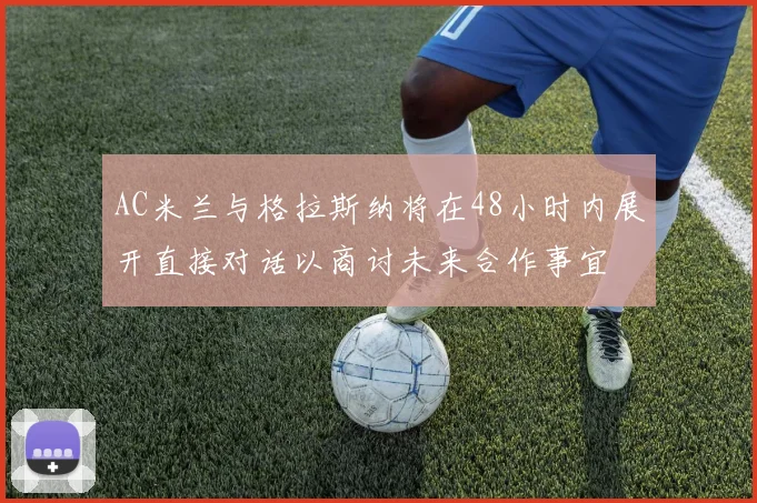 AC米兰与格拉斯纳将在48小时内展开直接对话以商讨未来合作事宜