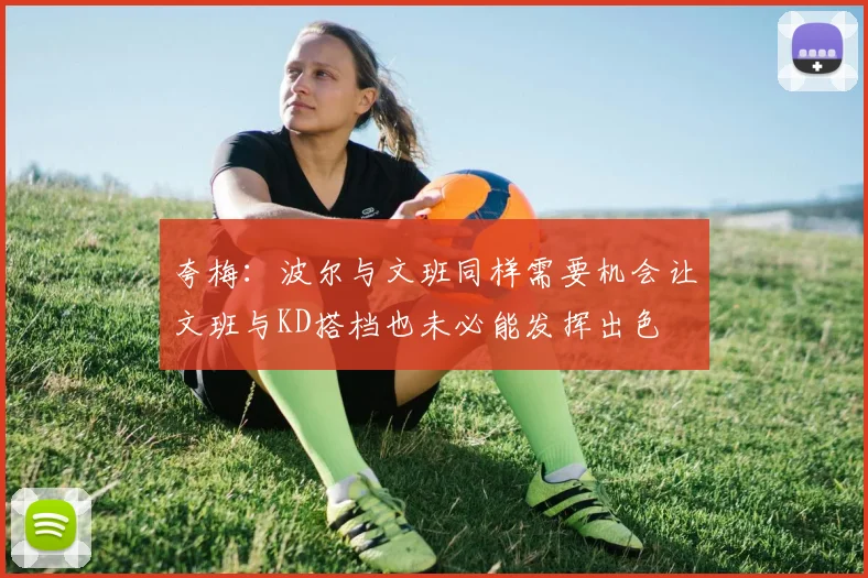夸梅：波尔与文班同样需要机会让文班与KD搭档也未必能发挥出色